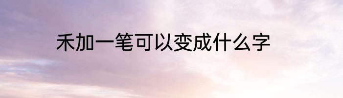 禾加一笔可以变成什么字