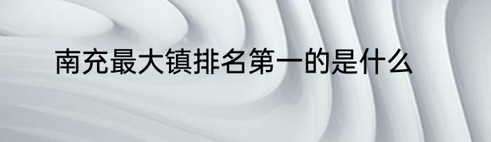南充最大镇排名第一的是什么