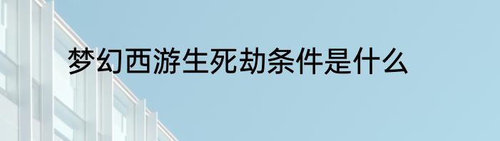 梦幻西游生死劫条件是什么