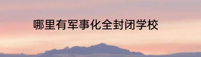 哪里有军事化全封闭学校