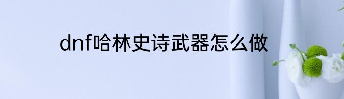 dnf哈林史诗武器怎么做
