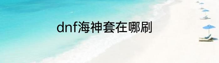 dnf海神套在哪刷
