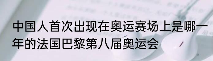 中国人首次出现在奥运赛场上是哪一年的法国巴黎第八届奥运会