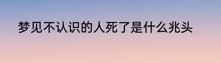 梦见不认识的人死了是什么兆头