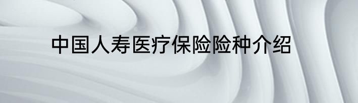 中国人寿医疗保险险种介绍