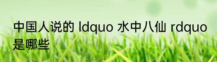 中国人说的 ldquo 水中八仙 rdquo 是哪些