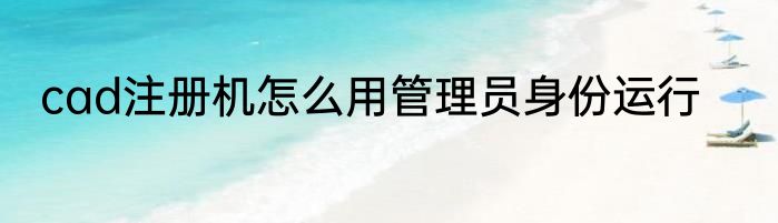 cad注册机怎么用管理员身份运行