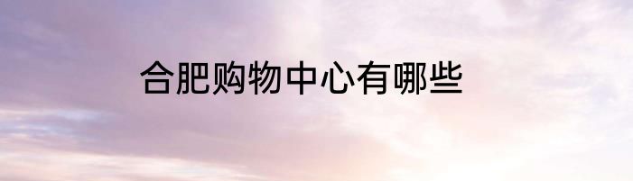 合肥购物中心有哪些