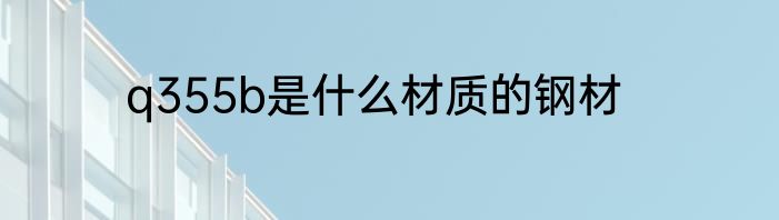 q355b是什么材质的钢材