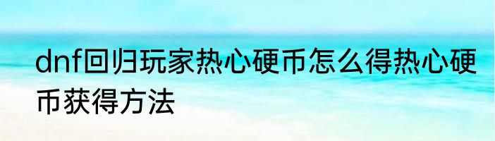 dnf回归玩家热心硬币怎么得热心硬币获得方法
