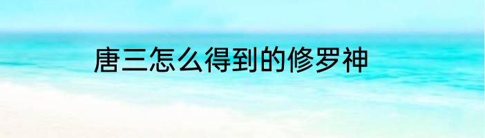 唐三怎么得到的修罗神