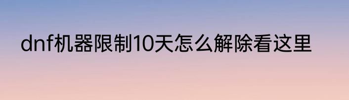 dnf机器限制10天怎么解除看这里