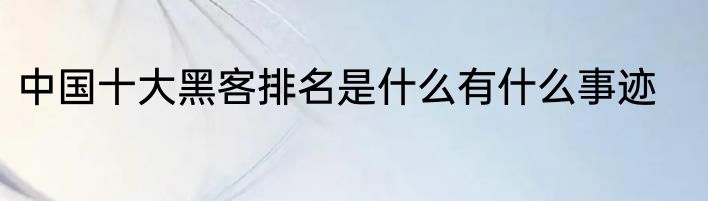 中国十大黑客排名是什么有什么事迹