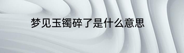 梦见玉镯碎了是什么意思