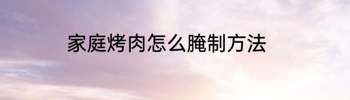 家庭烤肉怎么腌制方法