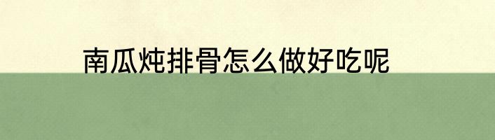 南瓜炖排骨怎么做好吃呢