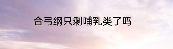 合弓纲只剩哺乳类了吗