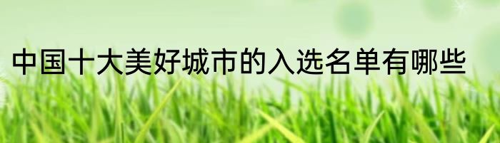 中国十大美好城市的入选名单有哪些