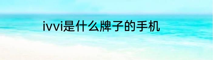 ivvi是什么牌子的手机