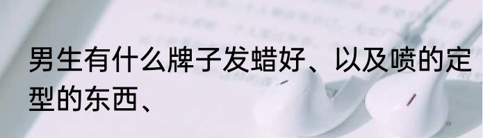 男生有什么牌子发蜡好、以及喷的定型的东西、