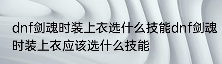 dnf剑魂时装上衣选什么技能dnf剑魂时装上衣应该选什么技能
