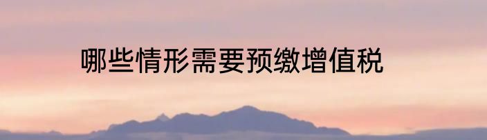 哪些情形需要预缴增值税