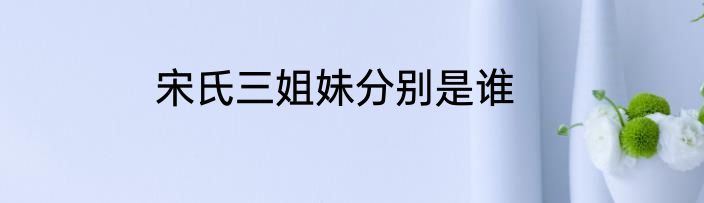 宋氏三姐妹分别是谁