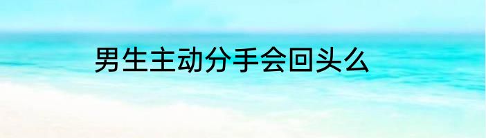 男生主动分手会回头么