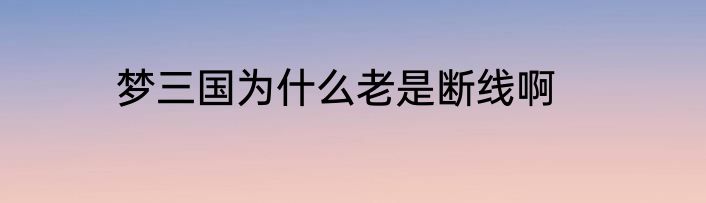 梦三国为什么老是断线啊