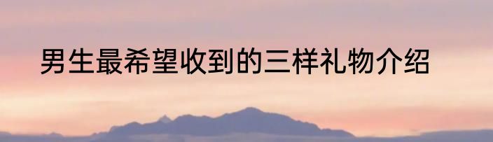 男生最希望收到的三样礼物介绍