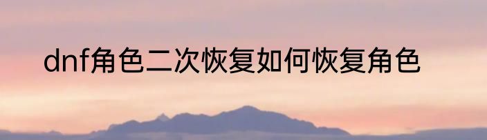 dnf角色二次恢复如何恢复角色