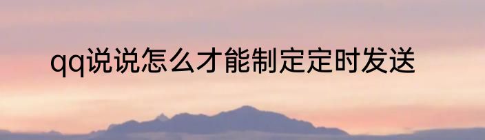 qq说说怎么才能制定定时发送