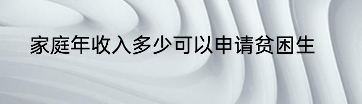 家庭年收入多少可以申请贫困生