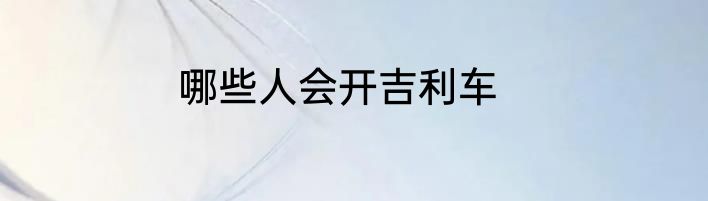 哪些人会开吉利车