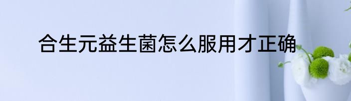 合生元益生菌怎么服用才正确