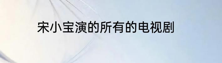 宋小宝演的所有的电视剧