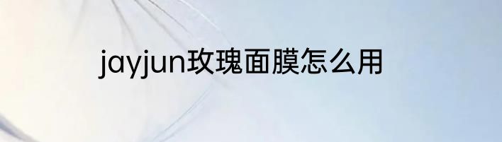 jayjun玫瑰面膜怎么用