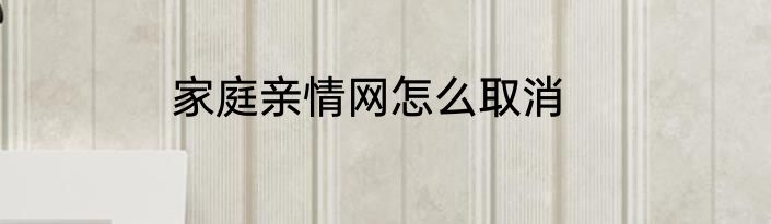 家庭亲情网怎么取消