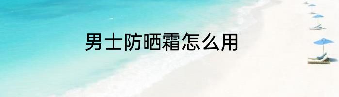 男士防晒霜怎么用