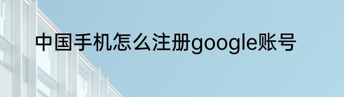 中国手机怎么注册google账号