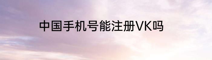 中国手机号能注册VK吗