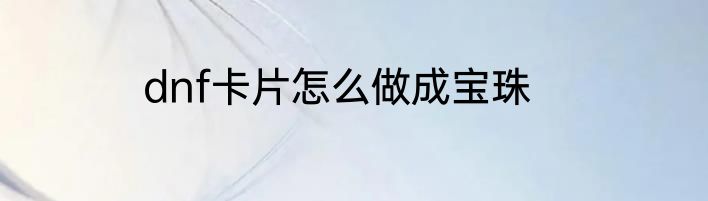 dnf卡片怎么做成宝珠