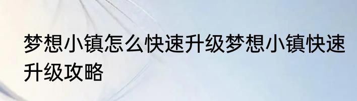 梦想小镇怎么快速升级梦想小镇快速升级攻略