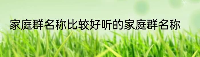 家庭群名称比较好听的家庭群名称