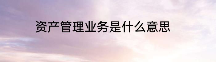 资产管理业务是什么意思