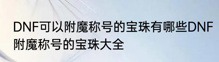 DNF可以附魔称号的宝珠有哪些DNF附魔称号的宝珠大全