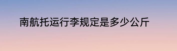 南航托运行李规定是多少公斤