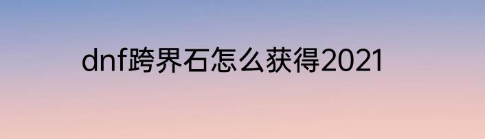 dnf跨界石怎么获得2021