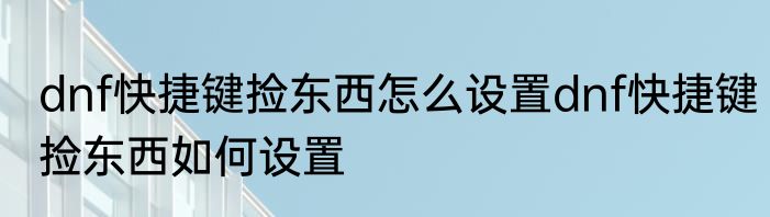 dnf快捷键捡东西怎么设置dnf快捷键捡东西如何设置