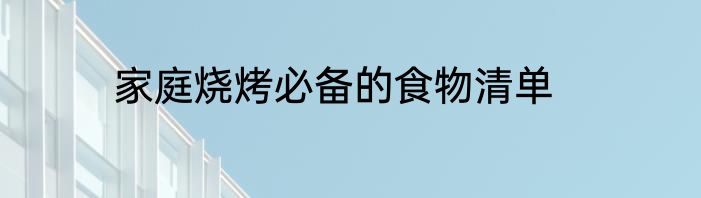 家庭烧烤必备的食物清单